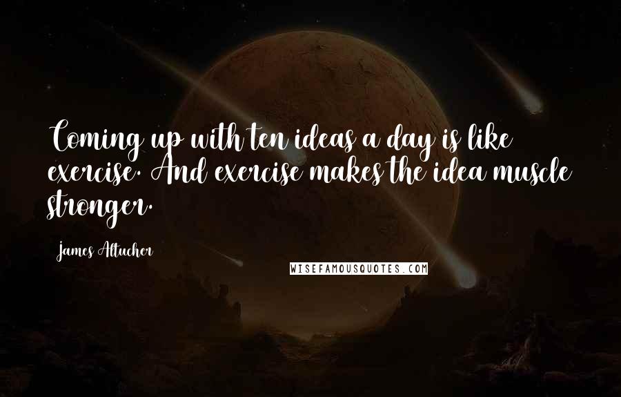 James Altucher Quotes: Coming up with ten ideas a day is like exercise. And exercise makes the idea muscle stronger.
