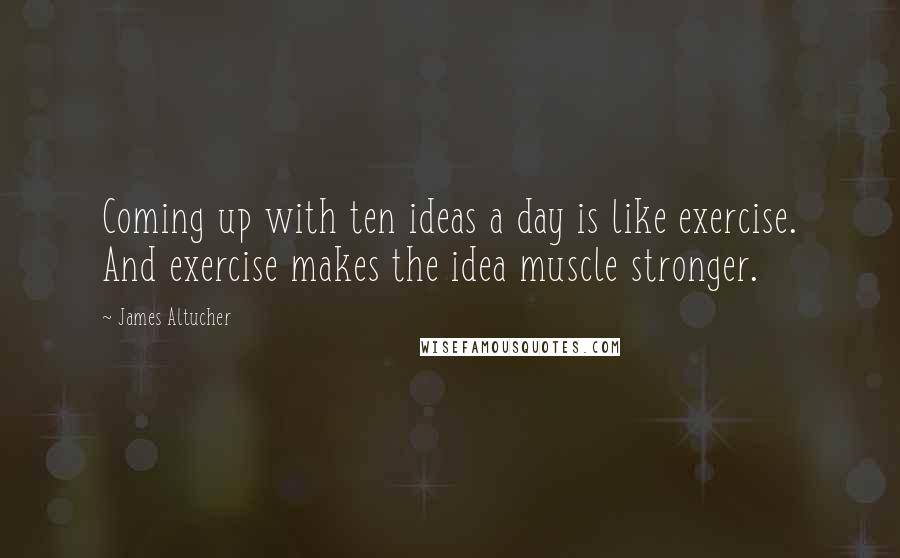 James Altucher Quotes: Coming up with ten ideas a day is like exercise. And exercise makes the idea muscle stronger.