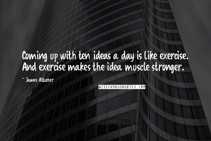 James Altucher Quotes: Coming up with ten ideas a day is like exercise. And exercise makes the idea muscle stronger.