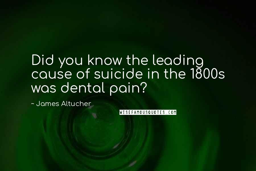 James Altucher Quotes: Did you know the leading cause of suicide in the 1800s was dental pain?