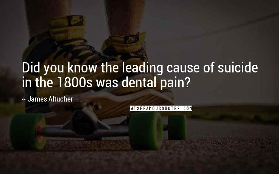 James Altucher Quotes: Did you know the leading cause of suicide in the 1800s was dental pain?