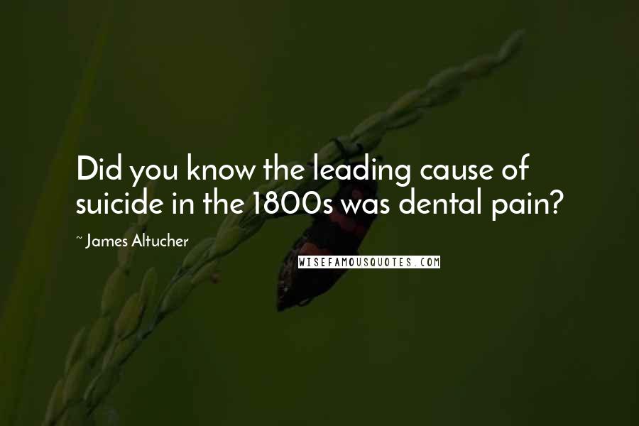 James Altucher Quotes: Did you know the leading cause of suicide in the 1800s was dental pain?