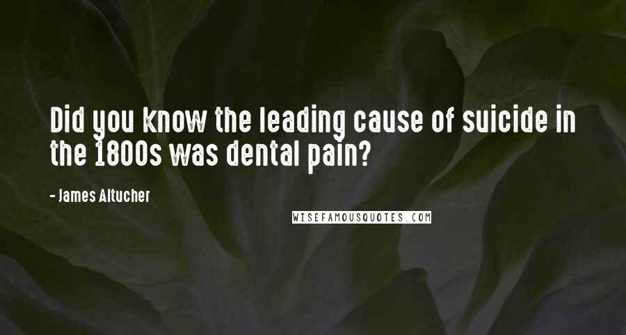 James Altucher Quotes: Did you know the leading cause of suicide in the 1800s was dental pain?