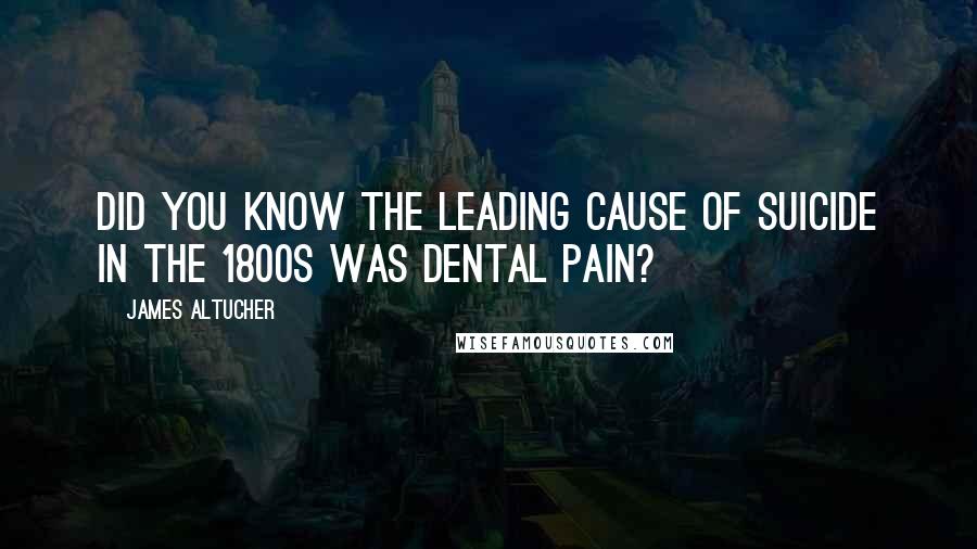 James Altucher Quotes: Did you know the leading cause of suicide in the 1800s was dental pain?