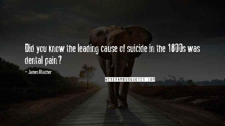 James Altucher Quotes: Did you know the leading cause of suicide in the 1800s was dental pain?