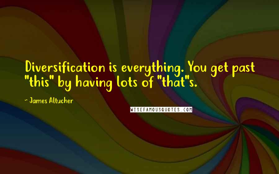 James Altucher Quotes: Diversification is everything. You get past "this" by having lots of "that"s.