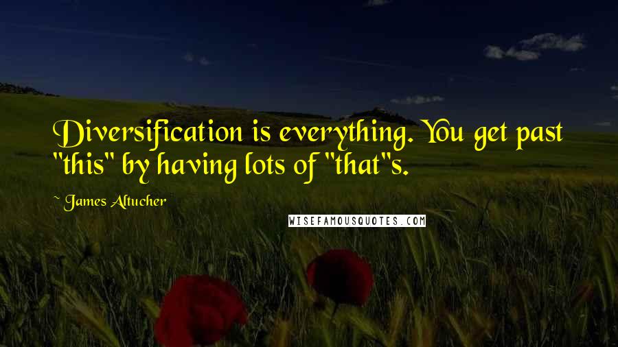 James Altucher Quotes: Diversification is everything. You get past "this" by having lots of "that"s.