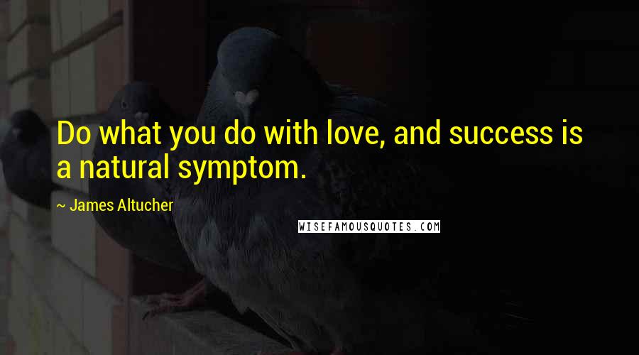 James Altucher Quotes: Do what you do with love, and success is a natural symptom.