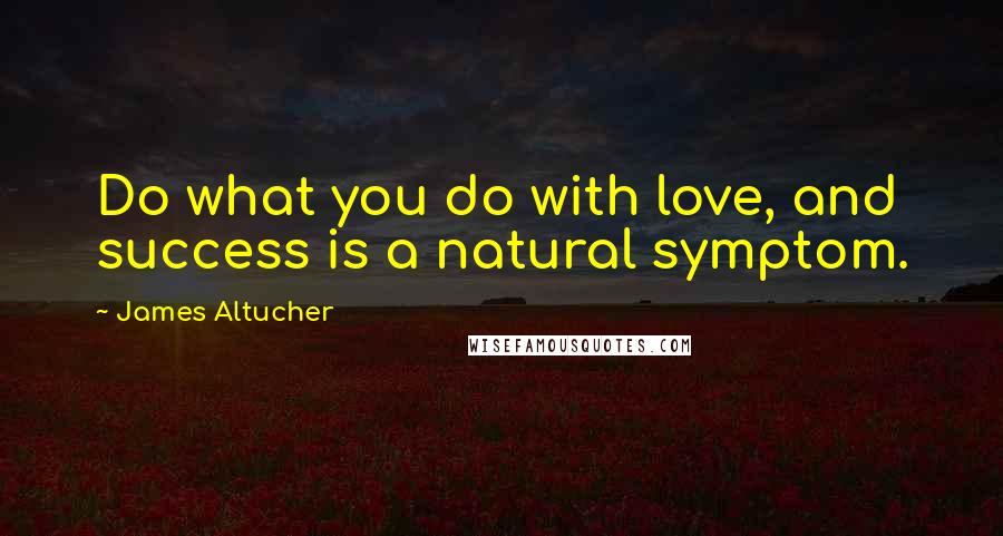 James Altucher Quotes: Do what you do with love, and success is a natural symptom.