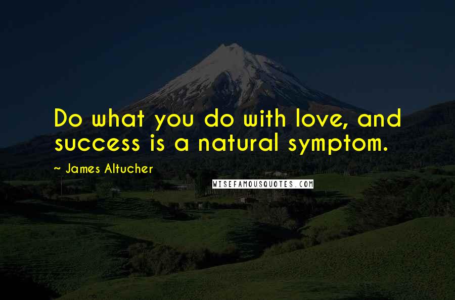 James Altucher Quotes: Do what you do with love, and success is a natural symptom.