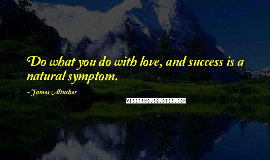 James Altucher Quotes: Do what you do with love, and success is a natural symptom.