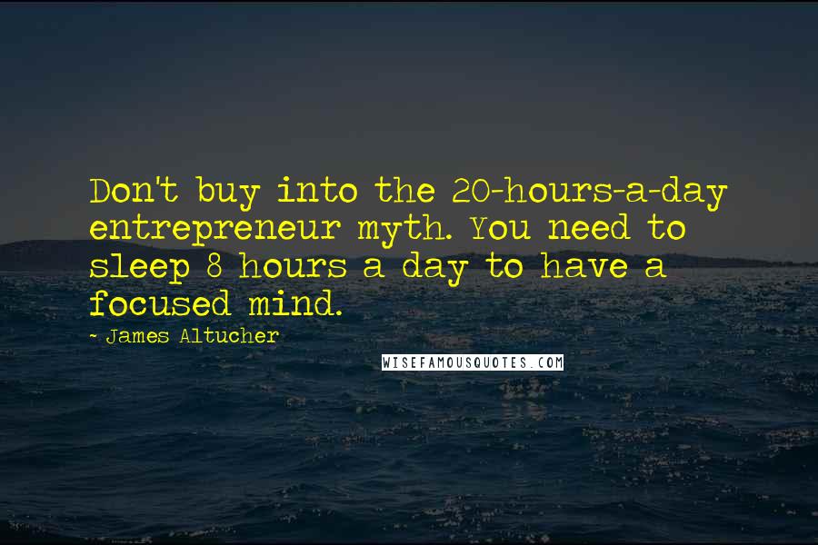 James Altucher Quotes: Don't buy into the 20-hours-a-day entrepreneur myth. You need to sleep 8 hours a day to have a focused mind.