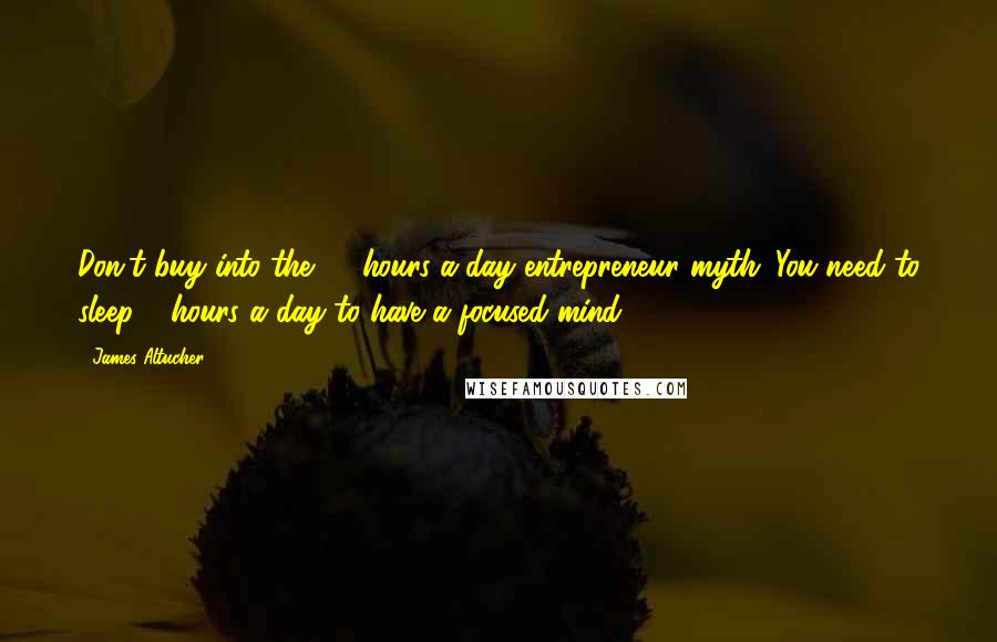 James Altucher Quotes: Don't buy into the 20-hours-a-day entrepreneur myth. You need to sleep 8 hours a day to have a focused mind.