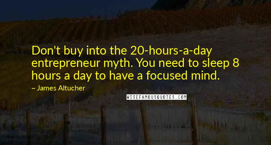 James Altucher Quotes: Don't buy into the 20-hours-a-day entrepreneur myth. You need to sleep 8 hours a day to have a focused mind.