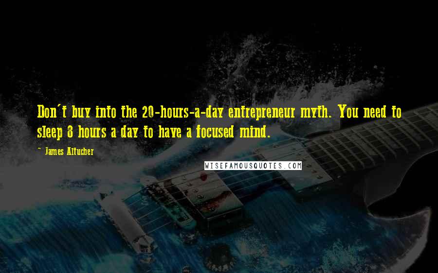 James Altucher Quotes: Don't buy into the 20-hours-a-day entrepreneur myth. You need to sleep 8 hours a day to have a focused mind.