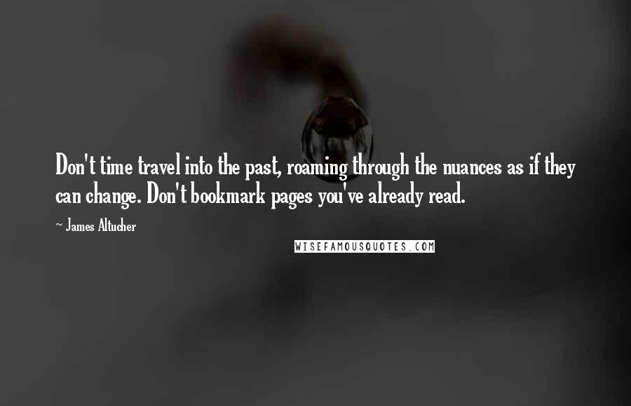 James Altucher Quotes: Don't time travel into the past, roaming through the nuances as if they can change. Don't bookmark pages you've already read.