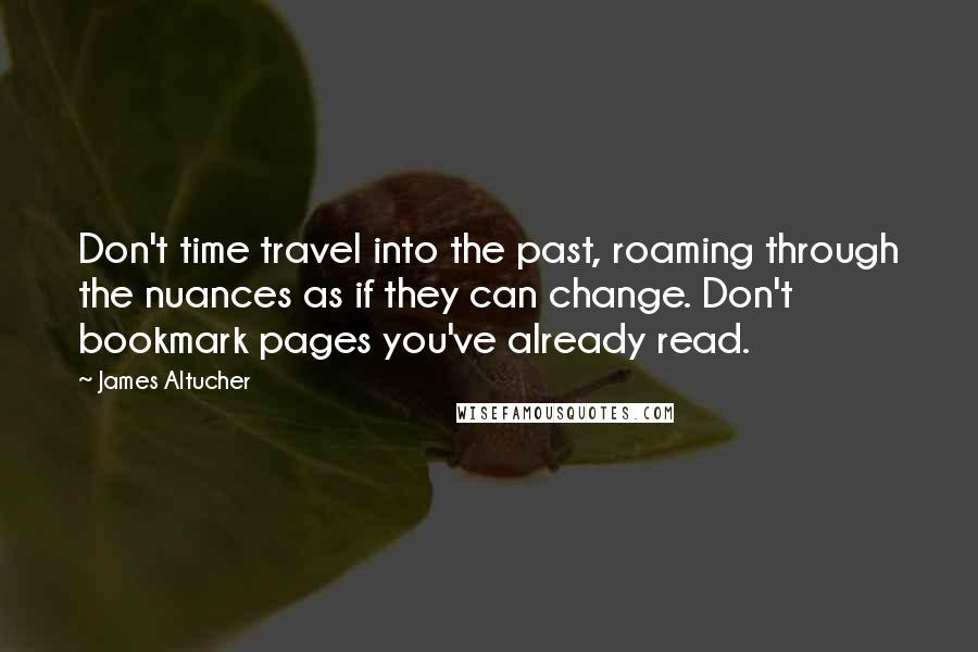 James Altucher Quotes: Don't time travel into the past, roaming through the nuances as if they can change. Don't bookmark pages you've already read.