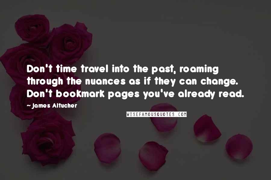 James Altucher Quotes: Don't time travel into the past, roaming through the nuances as if they can change. Don't bookmark pages you've already read.