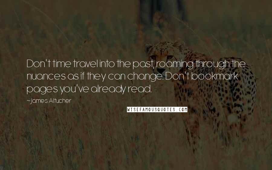 James Altucher Quotes: Don't time travel into the past, roaming through the nuances as if they can change. Don't bookmark pages you've already read.