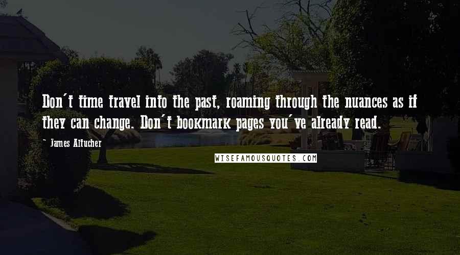 James Altucher Quotes: Don't time travel into the past, roaming through the nuances as if they can change. Don't bookmark pages you've already read.