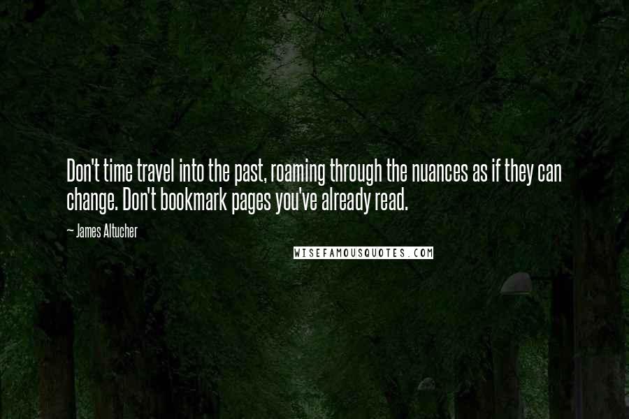 James Altucher Quotes: Don't time travel into the past, roaming through the nuances as if they can change. Don't bookmark pages you've already read.