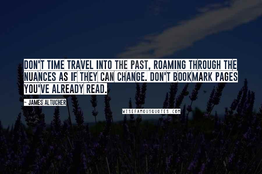 James Altucher Quotes: Don't time travel into the past, roaming through the nuances as if they can change. Don't bookmark pages you've already read.