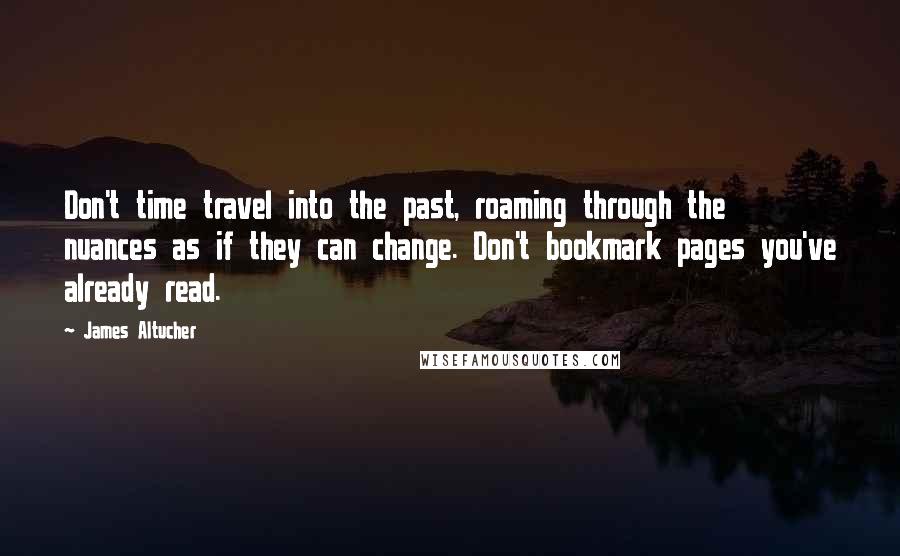 James Altucher Quotes: Don't time travel into the past, roaming through the nuances as if they can change. Don't bookmark pages you've already read.