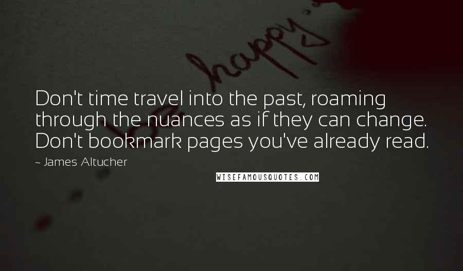 James Altucher Quotes: Don't time travel into the past, roaming through the nuances as if they can change. Don't bookmark pages you've already read.