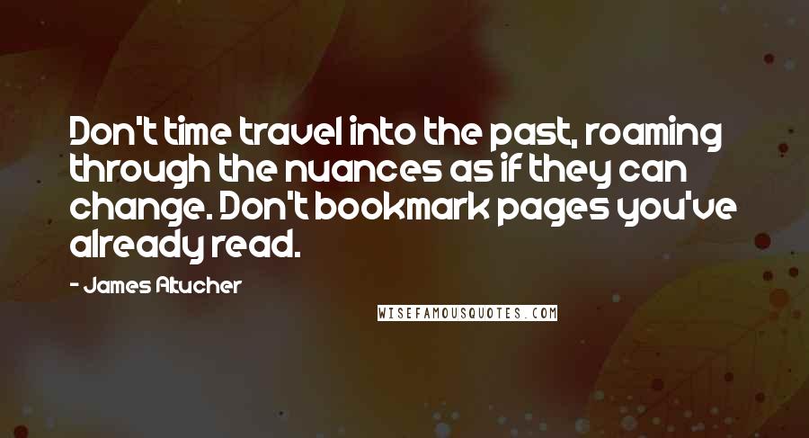 James Altucher Quotes: Don't time travel into the past, roaming through the nuances as if they can change. Don't bookmark pages you've already read.