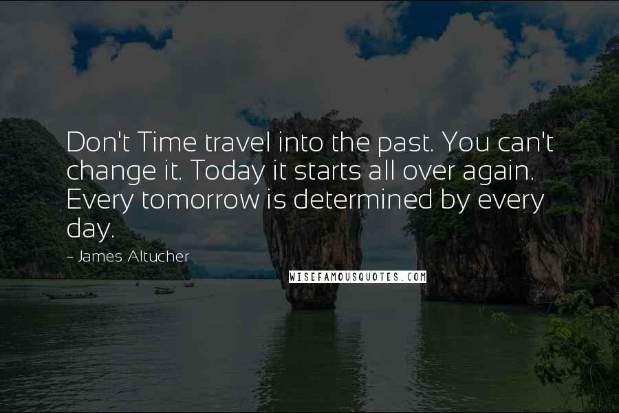 James Altucher Quotes: Don't Time travel into the past. You can't change it. Today it starts all over again. Every tomorrow is determined by every day.