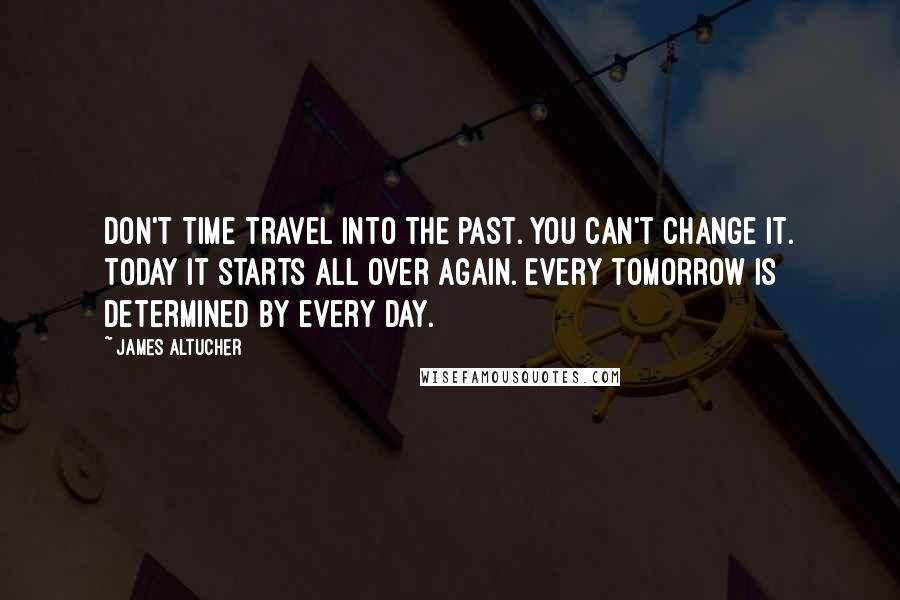 James Altucher Quotes: Don't Time travel into the past. You can't change it. Today it starts all over again. Every tomorrow is determined by every day.