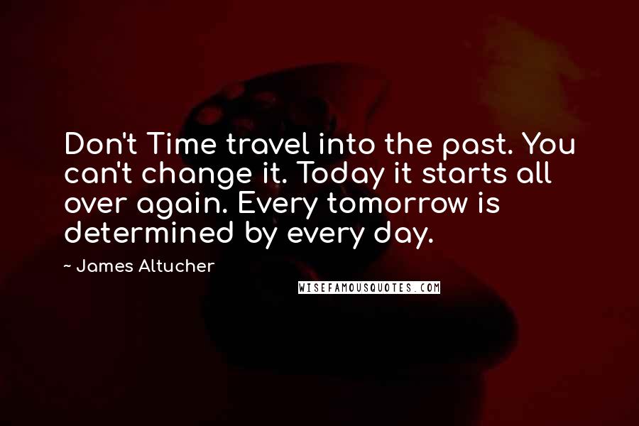 James Altucher Quotes: Don't Time travel into the past. You can't change it. Today it starts all over again. Every tomorrow is determined by every day.