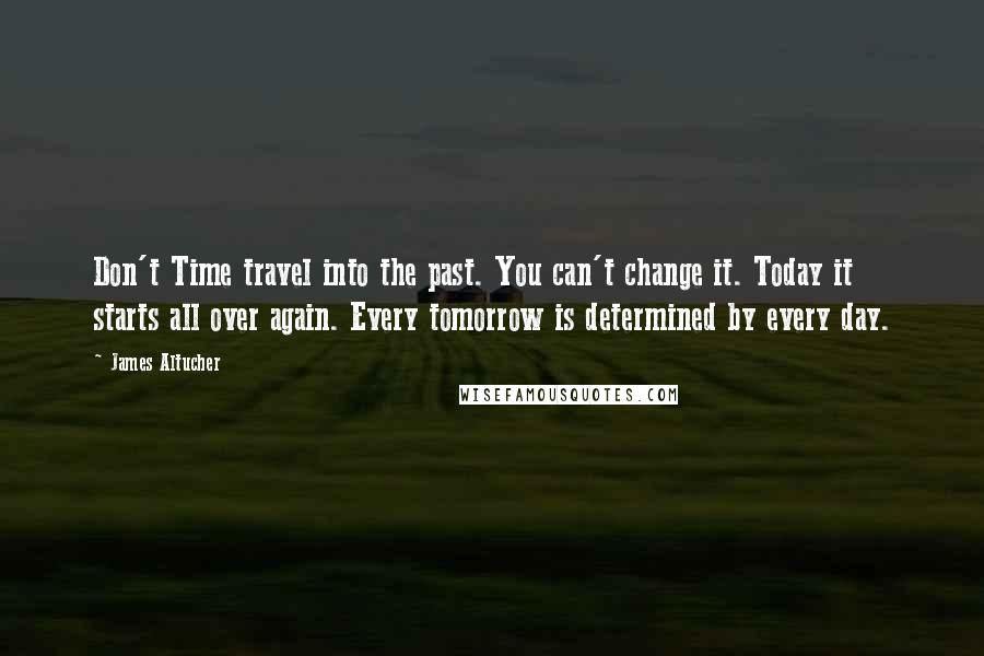 James Altucher Quotes: Don't Time travel into the past. You can't change it. Today it starts all over again. Every tomorrow is determined by every day.