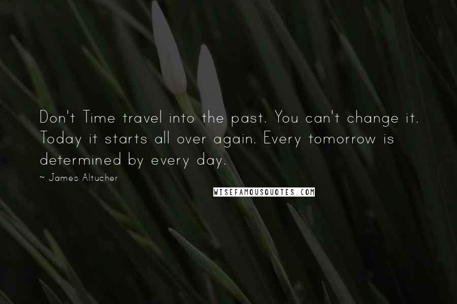 James Altucher Quotes: Don't Time travel into the past. You can't change it. Today it starts all over again. Every tomorrow is determined by every day.