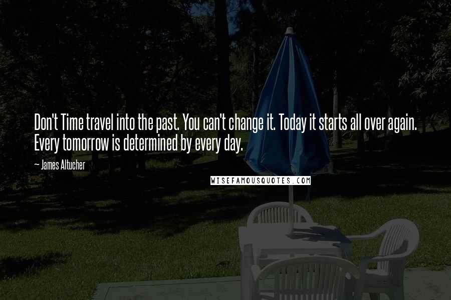 James Altucher Quotes: Don't Time travel into the past. You can't change it. Today it starts all over again. Every tomorrow is determined by every day.