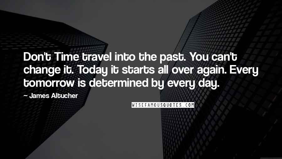 James Altucher Quotes: Don't Time travel into the past. You can't change it. Today it starts all over again. Every tomorrow is determined by every day.