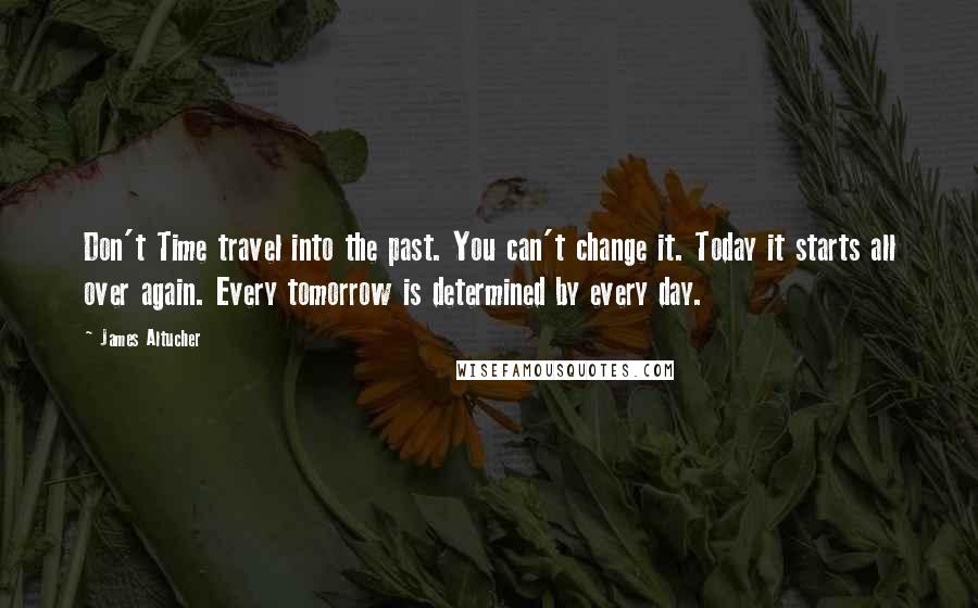 James Altucher Quotes: Don't Time travel into the past. You can't change it. Today it starts all over again. Every tomorrow is determined by every day.