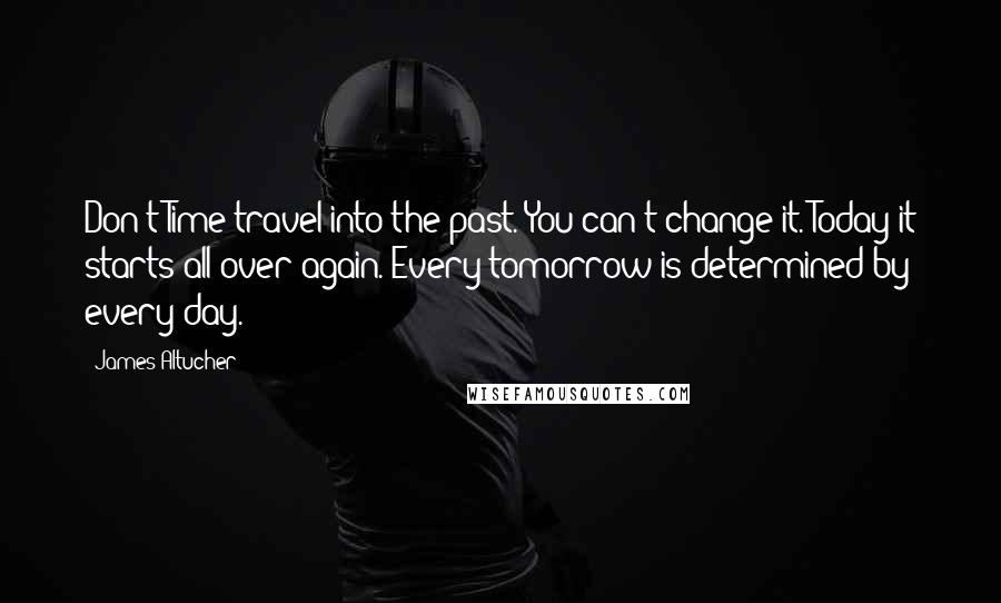 James Altucher Quotes: Don't Time travel into the past. You can't change it. Today it starts all over again. Every tomorrow is determined by every day.