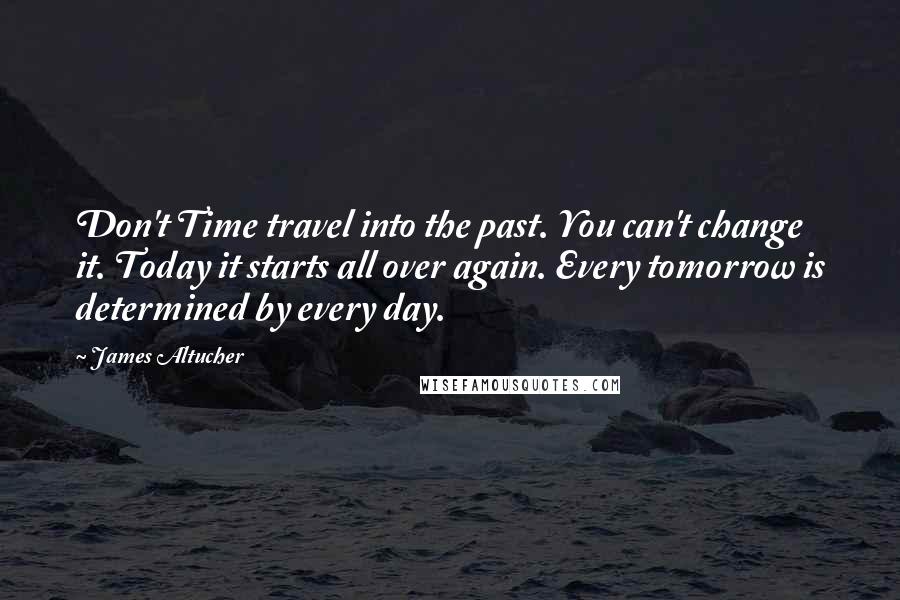 James Altucher Quotes: Don't Time travel into the past. You can't change it. Today it starts all over again. Every tomorrow is determined by every day.