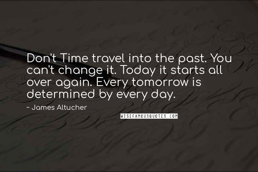 James Altucher Quotes: Don't Time travel into the past. You can't change it. Today it starts all over again. Every tomorrow is determined by every day.