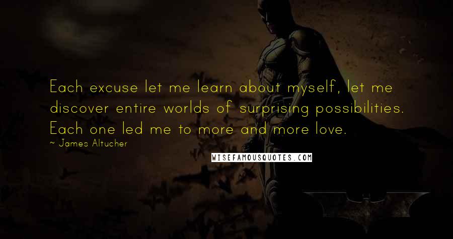 James Altucher Quotes: Each excuse let me learn about myself, let me discover entire worlds of surprising possibilities. Each one led me to more and more love.