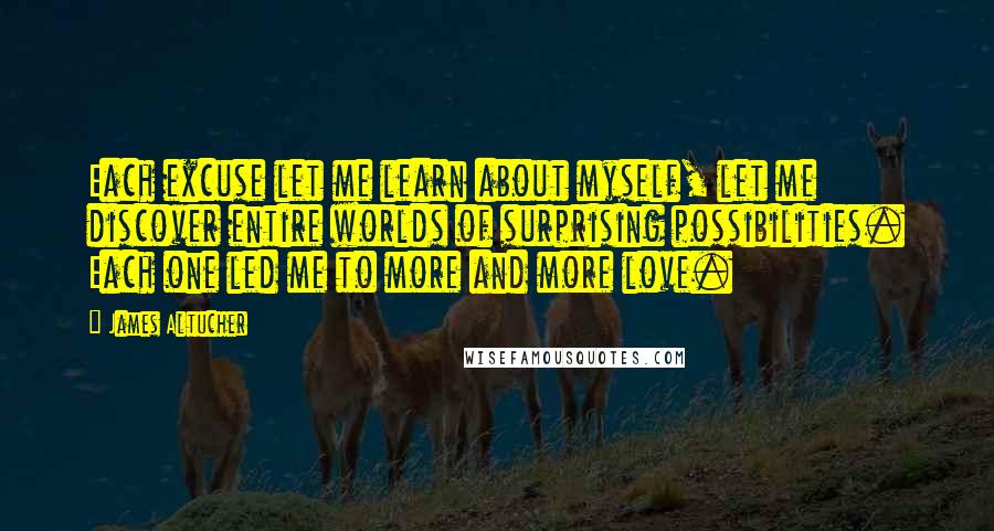 James Altucher Quotes: Each excuse let me learn about myself, let me discover entire worlds of surprising possibilities. Each one led me to more and more love.
