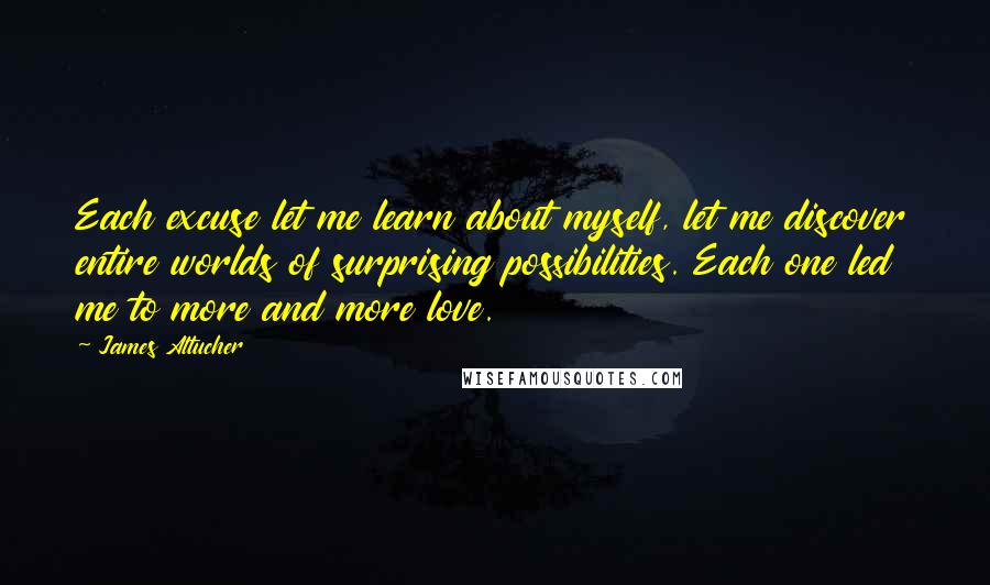 James Altucher Quotes: Each excuse let me learn about myself, let me discover entire worlds of surprising possibilities. Each one led me to more and more love.