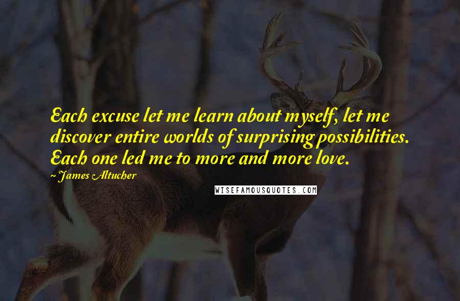 James Altucher Quotes: Each excuse let me learn about myself, let me discover entire worlds of surprising possibilities. Each one led me to more and more love.