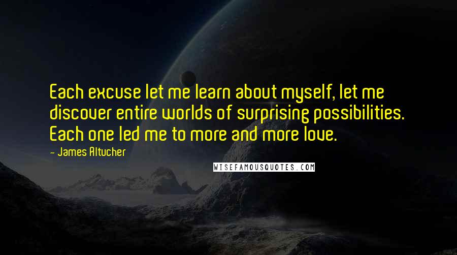 James Altucher Quotes: Each excuse let me learn about myself, let me discover entire worlds of surprising possibilities. Each one led me to more and more love.