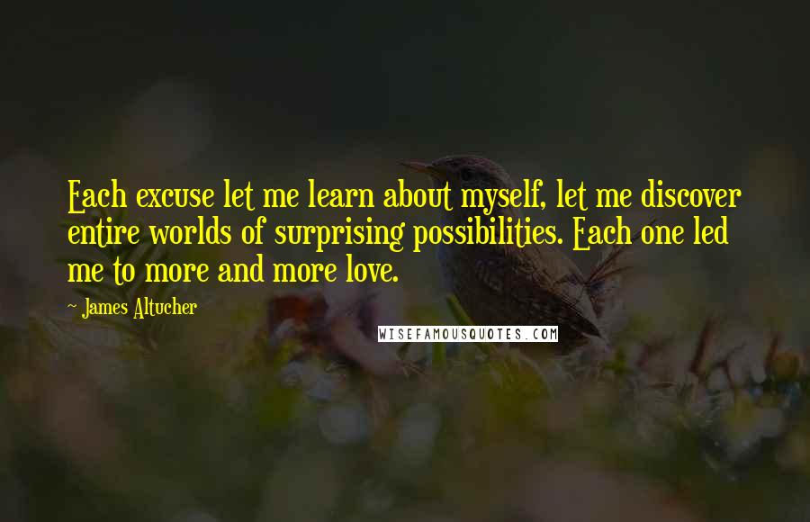 James Altucher Quotes: Each excuse let me learn about myself, let me discover entire worlds of surprising possibilities. Each one led me to more and more love.