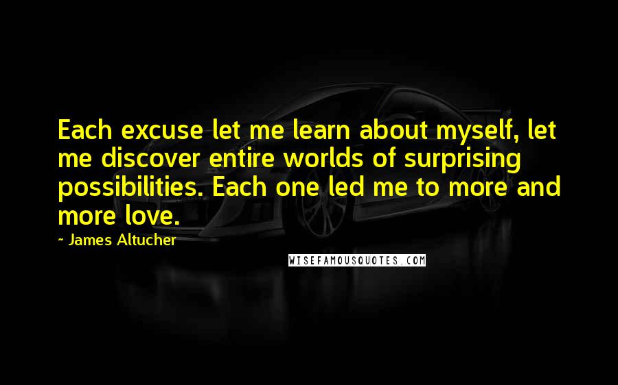 James Altucher Quotes: Each excuse let me learn about myself, let me discover entire worlds of surprising possibilities. Each one led me to more and more love.
