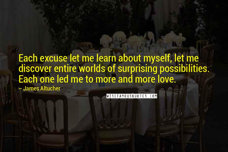 James Altucher Quotes: Each excuse let me learn about myself, let me discover entire worlds of surprising possibilities. Each one led me to more and more love.