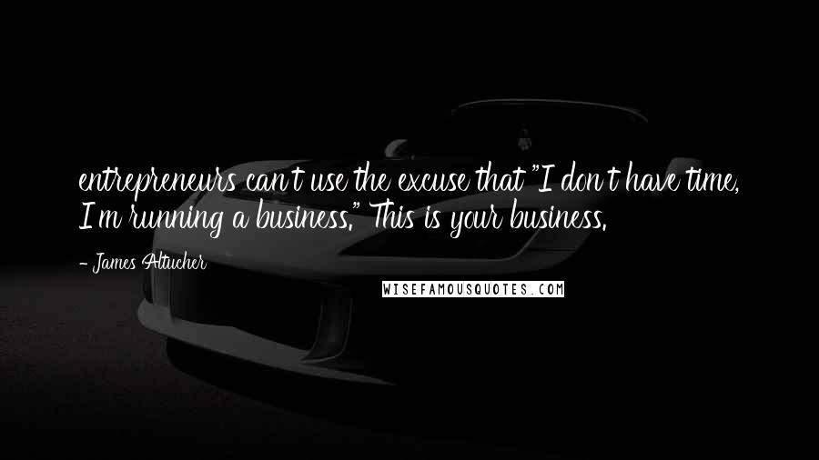 James Altucher Quotes: entrepreneurs can't use the excuse that "I don't have time, I'm running a business." This is your business.