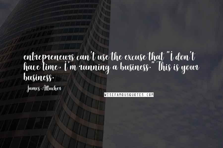 James Altucher Quotes: entrepreneurs can't use the excuse that "I don't have time, I'm running a business." This is your business.